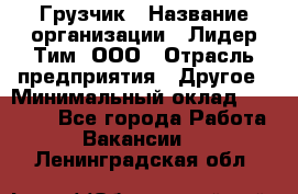 Грузчик › Название организации ­ Лидер Тим, ООО › Отрасль предприятия ­ Другое › Минимальный оклад ­ 11 000 - Все города Работа » Вакансии   . Ленинградская обл.